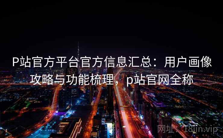 P站官方平台官方信息汇总:用户画像攻略与功能梳理,p站官网全称 P站官方平台官方信息汇总:用户画像攻略与功能梳理,p站官网全称