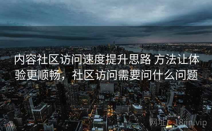 内容社区访问速度提升思路 方法让体验更顺畅，社区访问需要问什么问题