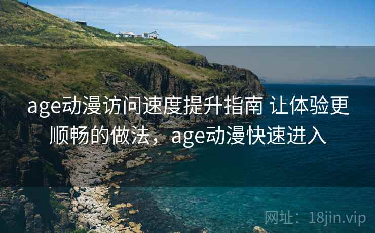 age动漫访问速度提升指南 让体验更顺畅的做法，age动漫快速进入