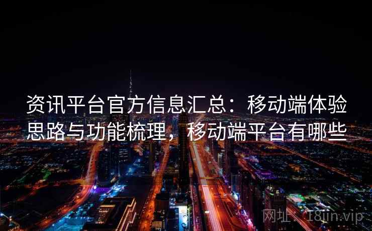资讯平台官方信息汇总：移动端体验思路与功能梳理，移动端平台有哪些