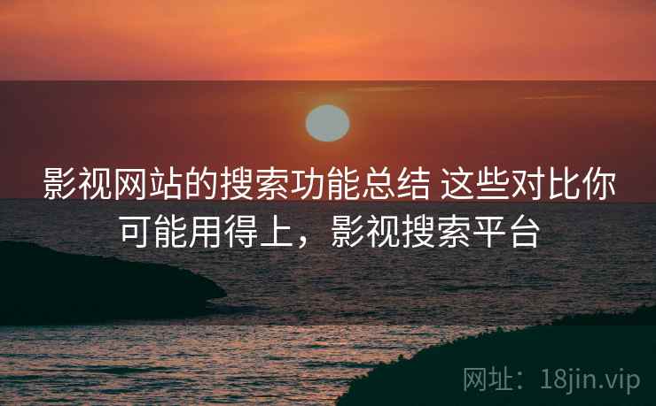 影视网站的搜索功能总结 这些对比你可能用得上,影视搜索平台 影视网站的搜索功能总结 这些对比你可能用得上,影视搜索平台