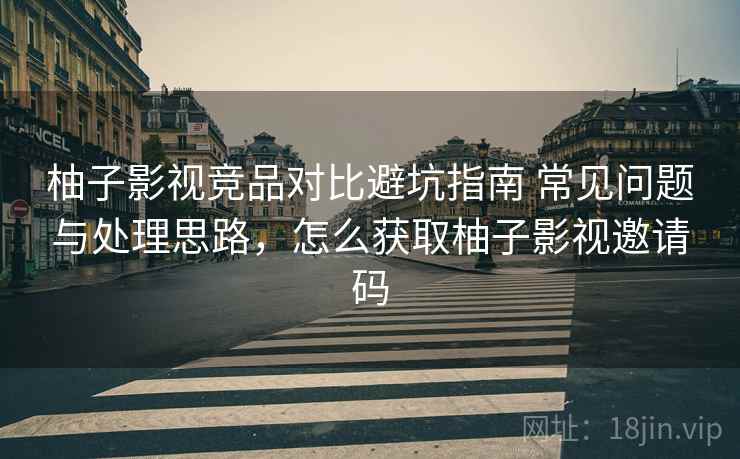 柚子影视竞品对比避坑指南 常见问题与处理思路，怎么获取柚子影视邀请码