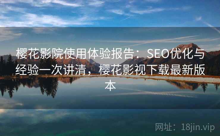 樱花影院使用体验报告：SEO优化与经验一次讲清，樱花影视下载最新版本