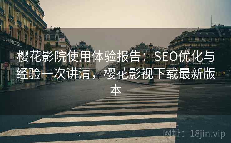 樱花影院使用体验报告：SEO优化与经验一次讲清，樱花影视下载最新版本