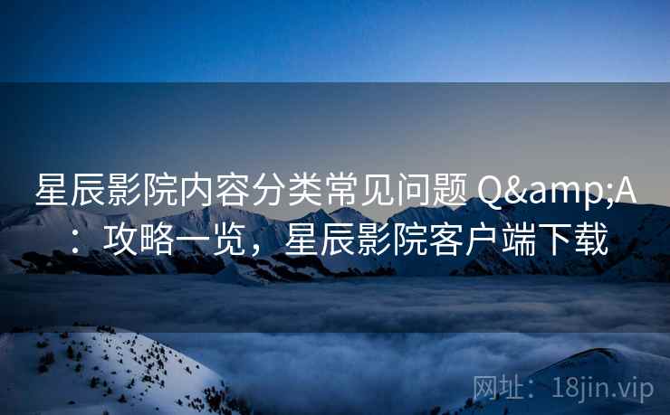 星辰影院内容分类常见问题 Q&A：攻略一览，星辰影院客户端下载