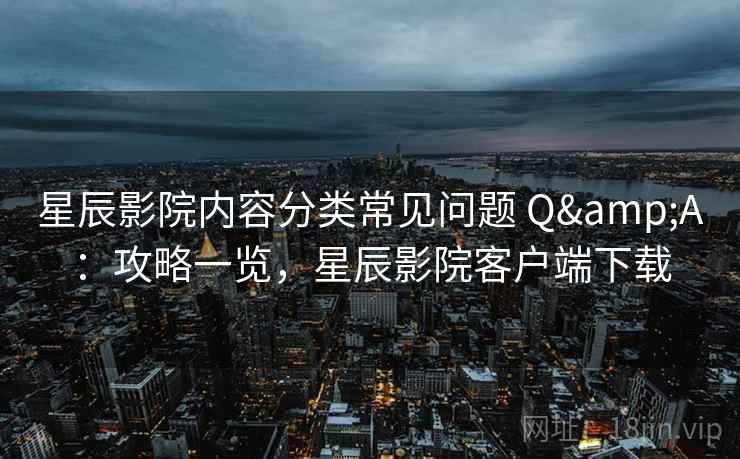 星辰影院内容分类常见问题 Q&A：攻略一览，星辰影院客户端下载