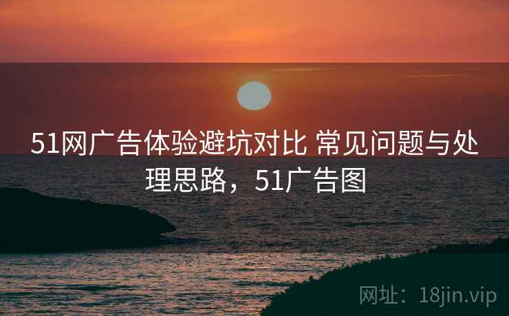 51网广告体验避坑对比 常见问题与处理思路,51广告图 51网广告体验避坑对比 常见问题与处理思路,51广告图