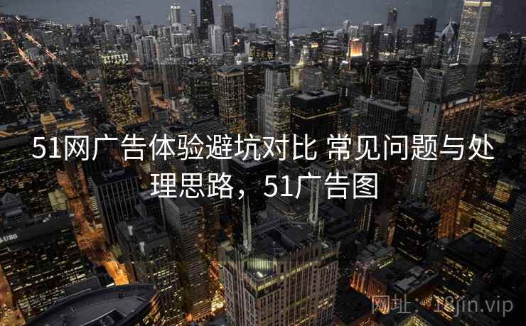 51网广告体验避坑对比 常见问题与处理思路,51广告图 51网广告体验避坑对比 常见问题与处理思路,51广告图