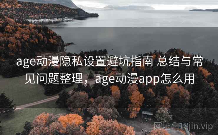 age动漫隐私设置避坑指南 总结与常见问题整理，age动漫app怎么用