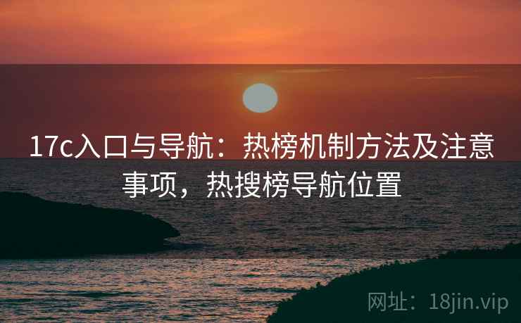 17c入口与导航：热榜机制方法及注意事项，热搜榜导航位置