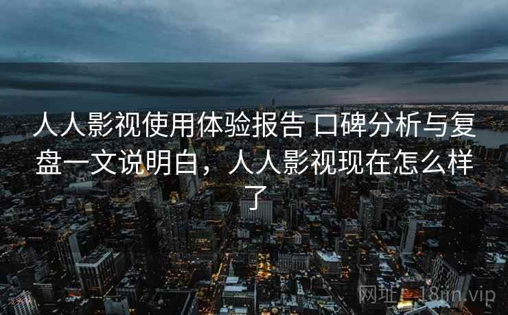 人人影视使用体验报告 口碑分析与复盘一文说明白,人人影视现在怎么样了 人人影视使用体验报告 口碑分析与复盘一文说明白,人人影视现在怎么样了