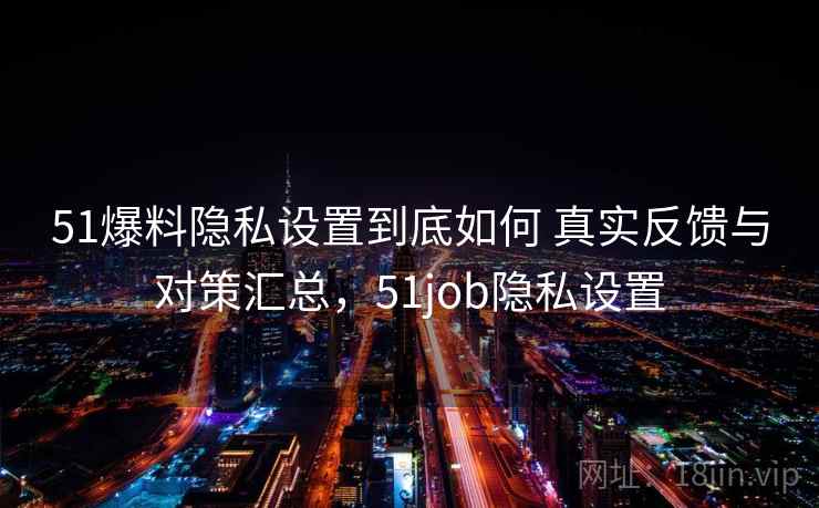 51爆料隐私设置到底如何 真实反馈与对策汇总,51job隐私设置 51爆料隐私设置到底如何 真实反馈与对策汇总,51job隐私设置