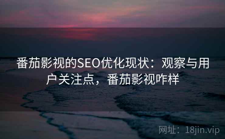 番茄影视的SEO优化现状:观察与用户关注点,番茄影视咋样 番茄影视的SEO优化现状:观察与用户关注点,番茄影视咋样