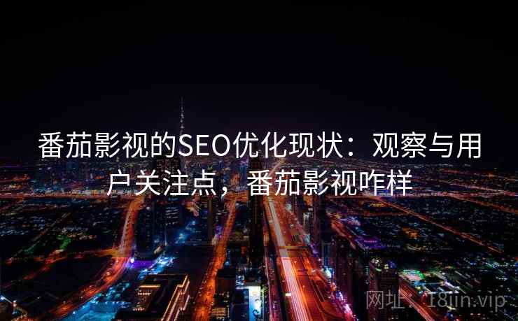番茄影视的SEO优化现状:观察与用户关注点,番茄影视咋样 番茄影视的SEO优化现状:观察与用户关注点,番茄影视咋样
