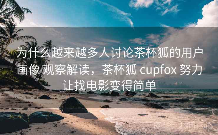 为什么越来越多人讨论茶杯狐的用户画像 观察解读,茶杯狐 cupfox 努力让找电影变得简单 为什么越来越多人讨论茶杯狐的用户画像 观察解读,茶杯狐 cupfox 努力让找电影变得简单