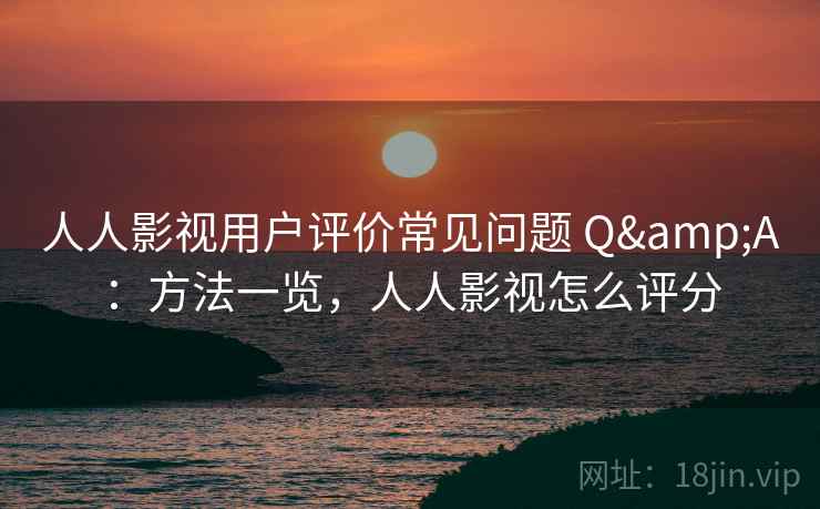 人人影视用户评价常见问题 Q&A：方法一览，人人影视怎么评分