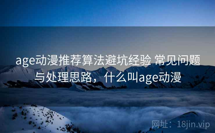 age动漫推荐算法避坑经验 常见问题与处理思路,什么叫age动漫 age动漫推荐算法避坑经验 常见问题与处理思路,什么叫age动漫