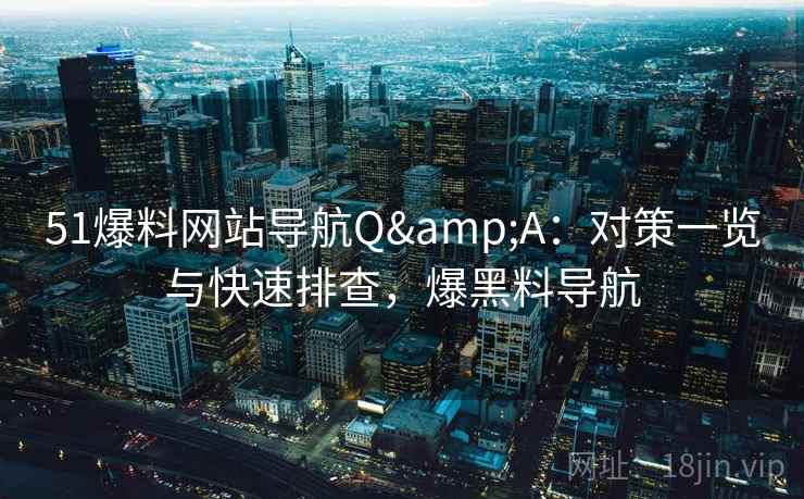 51爆料网站导航Q&A:对策一览与快速排查,爆黑料导航 51爆料网站导航Q&A:对策一览与快速排查,爆黑料导航