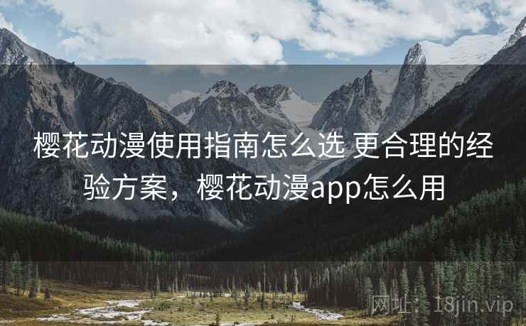 樱花动漫使用指南怎么选 更合理的经验方案，樱花动漫app怎么用