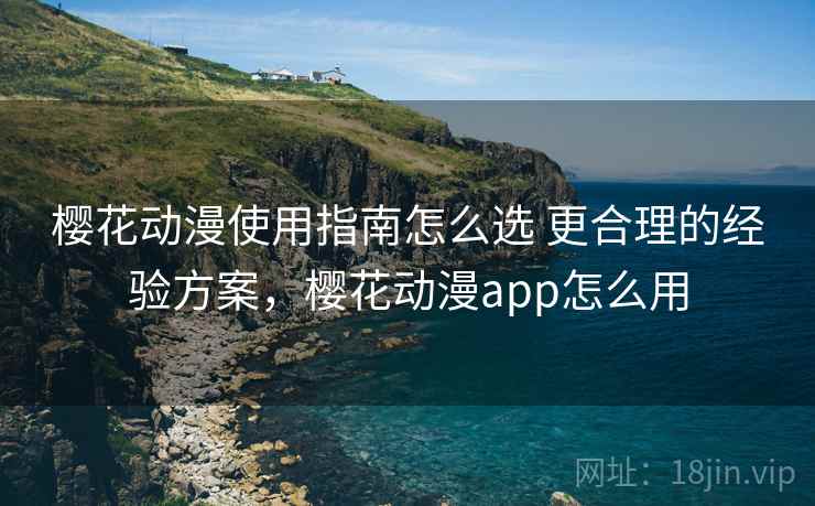 樱花动漫使用指南怎么选 更合理的经验方案，樱花动漫app怎么用