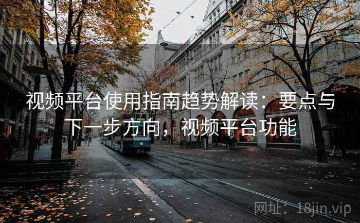 视频平台使用指南趋势解读:要点与下一步方向,视频平台功能 视频平台使用指南趋势解读:要点与下一步方向,视频平台功能