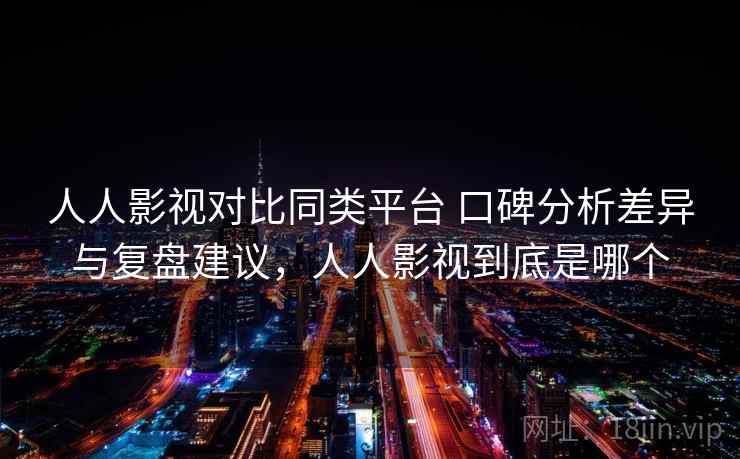 人人影视对比同类平台 口碑分析差异与复盘建议,人人影视到底是哪个 人人影视对比同类平台 口碑分析差异与复盘建议,人人影视到底是哪个