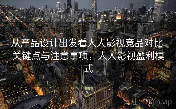 从产品设计出发看人人影视竞品对比 关键点与注意事项,人人影视盈利模式 从产品设计出发看人人影视竞品对比 关键点与注意事项,人人影视盈利模式