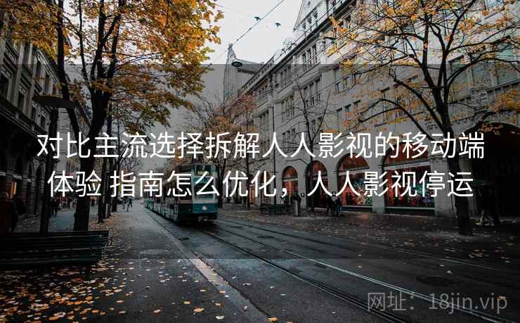 对比主流选择拆解人人影视的移动端体验 指南怎么优化,人人影视停运 对比主流选择拆解人人影视的移动端体验 指南怎么优化,人人影视停运