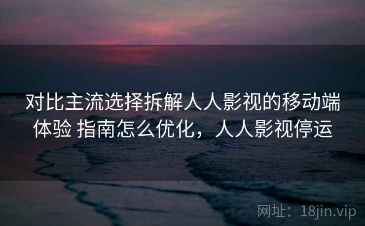 对比主流选择拆解人人影视的移动端体验 指南怎么优化,人人影视停运 对比主流选择拆解人人影视的移动端体验 指南怎么优化,人人影视停运