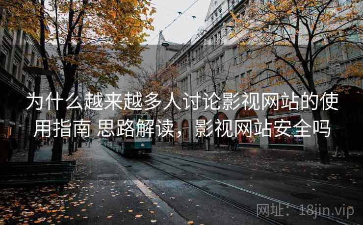 为什么越来越多人讨论影视网站的使用指南 思路解读,影视网站安全吗 为什么越来越多人讨论影视网站的使用指南 思路解读,影视网站安全吗