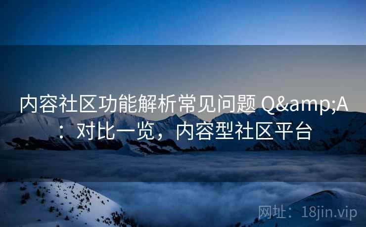 内容社区功能解析常见问题 Q&A：对比一览，内容型社区平台