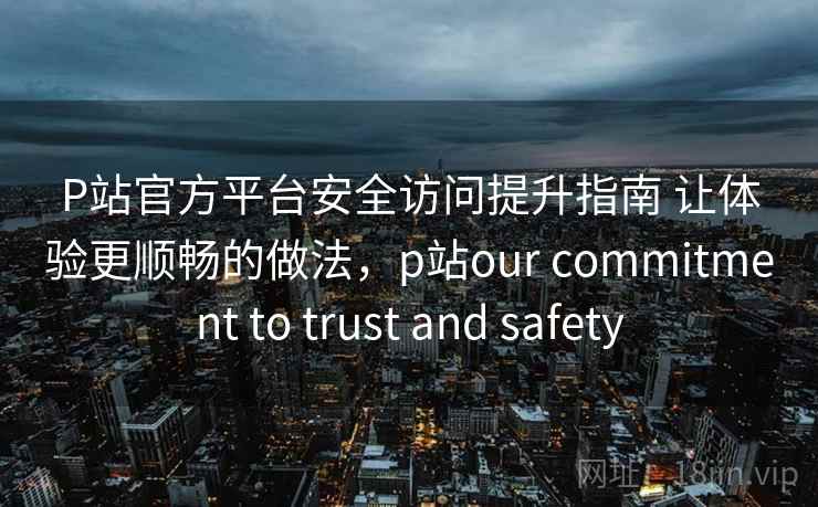P站官方平台安全访问提升指南 让体验更顺畅的做法，p站our commitment to trust and safety