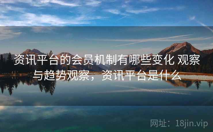 资讯平台的会员机制有哪些变化 观察与趋势观察，资讯平台是什么