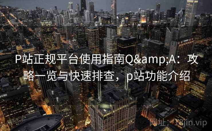P站正规平台使用指南Q&A：攻略一览与快速排查，p站功能介绍