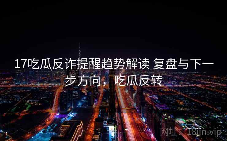 17吃瓜反诈提醒趋势解读 复盘与下一步方向，吃瓜反转