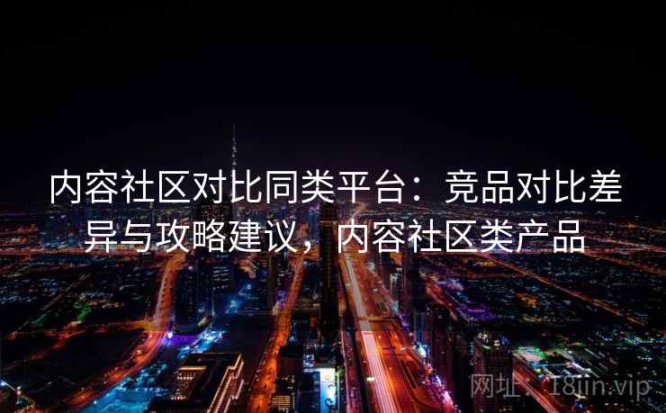 内容社区对比同类平台：竞品对比差异与攻略建议，内容社区类产品