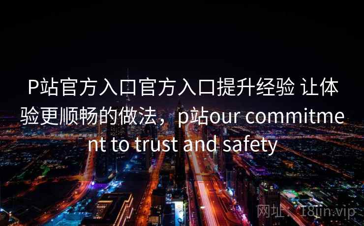 P站官方入口官方入口提升经验 让体验更顺畅的做法，p站our commitment to trust and safety