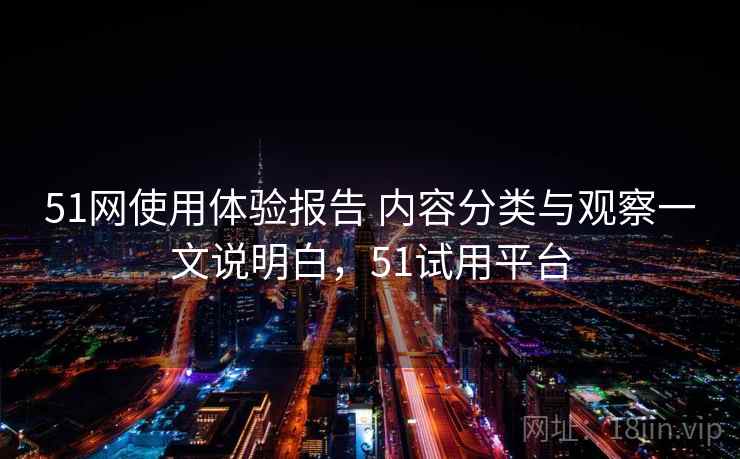 51网使用体验报告 内容分类与观察一文说明白,51试用平台 51网使用体验报告 内容分类与观察一文说明白,51试用平台