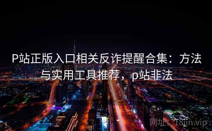P站正版入口相关反诈提醒合集:方法与实用工具推荐,p站非法 P站正版入口相关反诈提醒合集:方法与实用工具推荐,p站非法