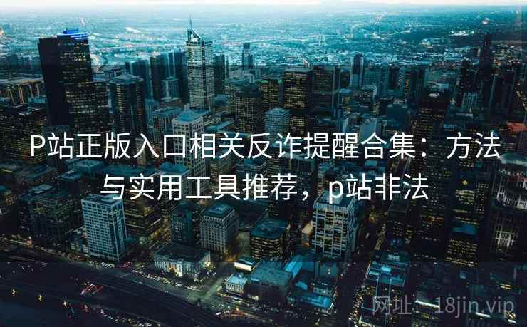 P站正版入口相关反诈提醒合集:方法与实用工具推荐,p站非法 P站正版入口相关反诈提醒合集:方法与实用工具推荐,p站非法