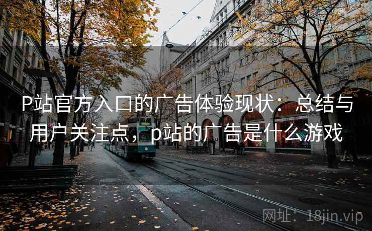 P站官方入口的广告体验现状：总结与用户关注点，p站的广告是什么游戏
