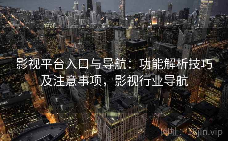 影视平台入口与导航：功能解析技巧及注意事项，影视行业导航