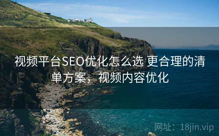 视频平台SEO优化怎么选 更合理的清单方案，视频内容优化