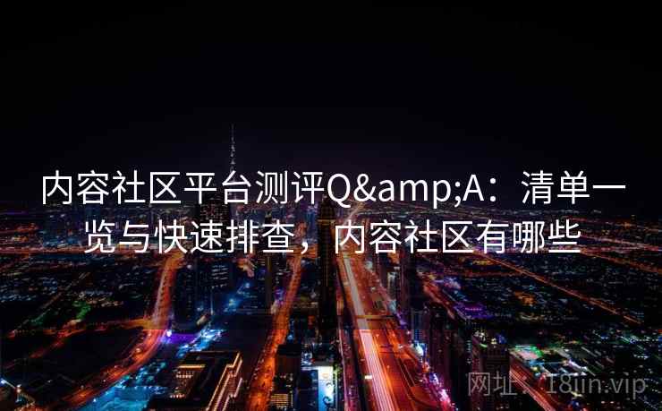 内容社区平台测评Q&A：清单一览与快速排查，内容社区有哪些
