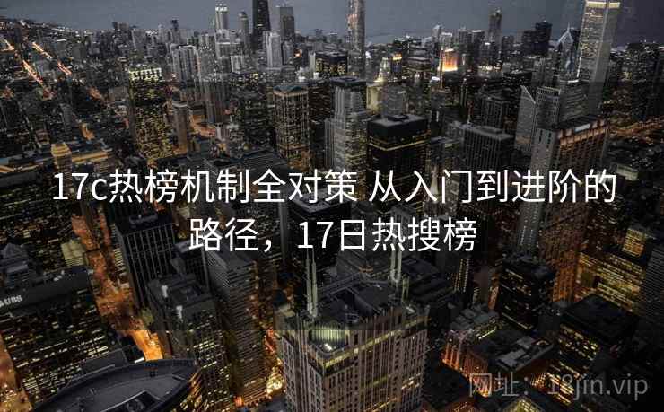 17c热榜机制全对策 从入门到进阶的路径，17日热搜榜