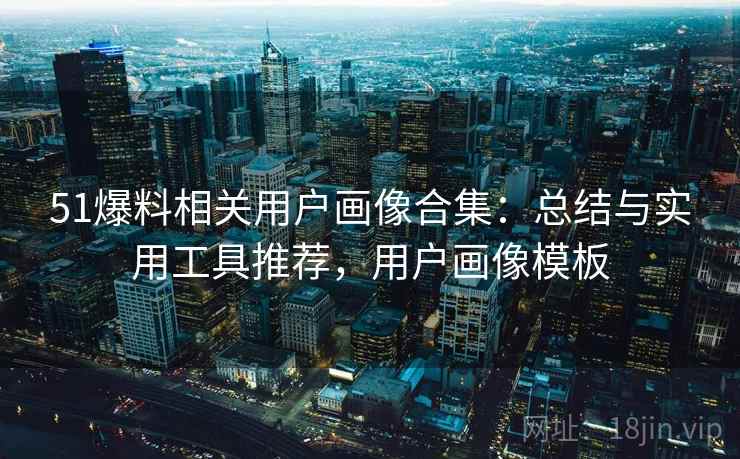 51爆料相关用户画像合集：总结与实用工具推荐，用户画像模板