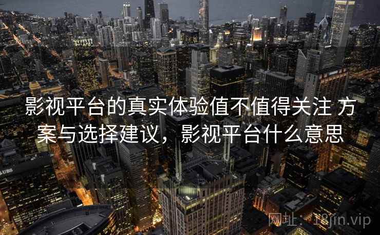 影视平台的真实体验值不值得关注 方案与选择建议，影视平台什么意思