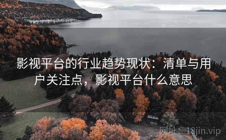 影视平台的行业趋势现状：清单与用户关注点，影视平台什么意思