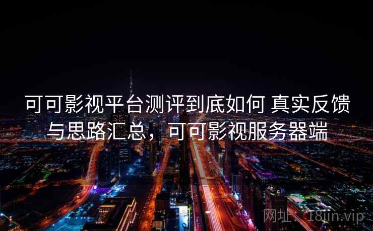 可可影视平台测评到底如何 真实反馈与思路汇总，可可影视服务器端