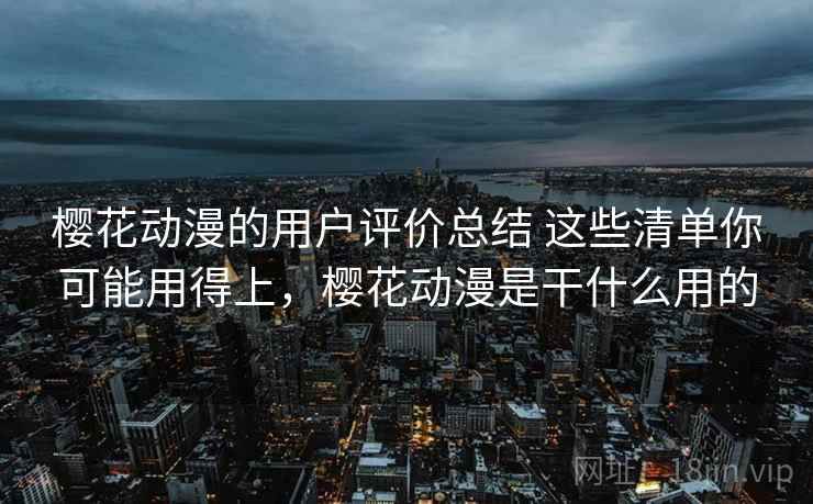 樱花动漫的用户评价总结 这些清单你可能用得上，樱花动漫是干什么用的